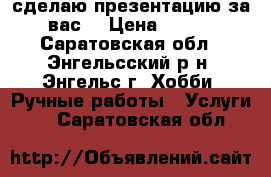 сделаю презентацию за вас  › Цена ­ 150 - Саратовская обл., Энгельсский р-н, Энгельс г. Хобби. Ручные работы » Услуги   . Саратовская обл.